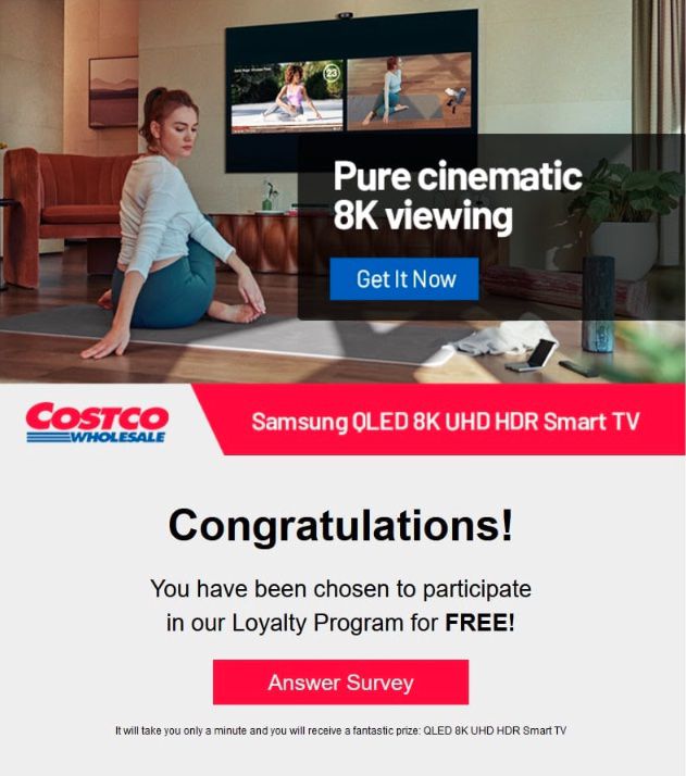 An example of a scam email pretending to be from Costco. It features a woman in a yoga pose in front of a large-screen TV and it reads, “Pure cinematic 8K viewing. Get it now. Costco wholesale Samsung OLED 8K UHD HDR Smart TV. Congratulations! You have been chosen to participate in our loyalty program for free! Answer survey.”